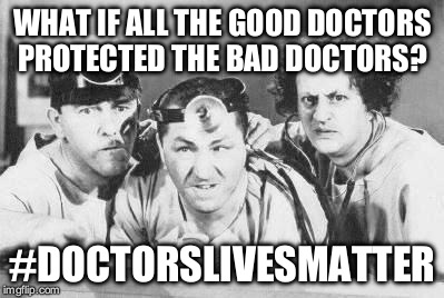 What if this happened every time a Dr had a malpractice lawsuit against them?  | WHAT IF ALL THE GOOD DOCTORS PROTECTED THE BAD DOCTORS? #DOCTORSLIVESMATTER | image tagged in doctor stooges | made w/ Imgflip meme maker