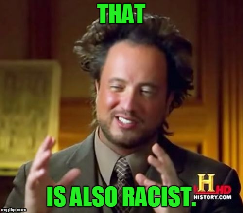 Ancient Aliens Meme | THAT IS ALSO RACIST. | image tagged in memes,ancient aliens | made w/ Imgflip meme maker