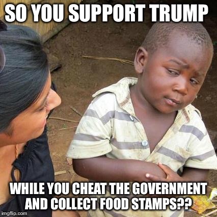 Third World Skeptical Kid Meme | SO YOU SUPPORT TRUMP; WHILE YOU CHEAT THE GOVERNMENT AND COLLECT FOOD STAMPS?? | image tagged in memes,third world skeptical kid | made w/ Imgflip meme maker