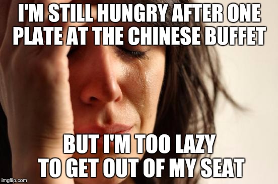 First World Problems | I'M STILL HUNGRY AFTER ONE PLATE AT THE CHINESE BUFFET; BUT I'M TOO LAZY TO GET OUT OF MY SEAT | image tagged in memes,first world problems | made w/ Imgflip meme maker