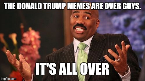 It's over | THE DONALD TRUMP MEMES ARE OVER GUYS. IT'S ALL OVER | image tagged in memes,steve harvey | made w/ Imgflip meme maker