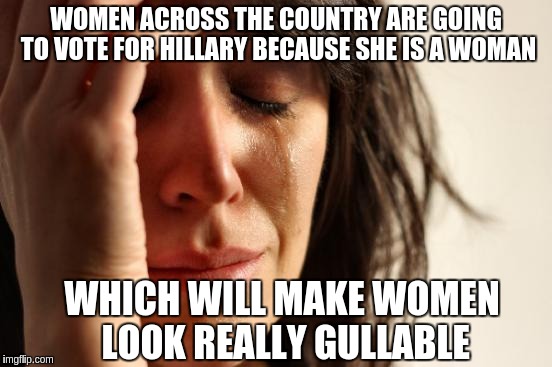 First World Problems Meme | WOMEN ACROSS THE COUNTRY ARE GOING TO VOTE FOR HILLARY BECAUSE SHE IS A WOMAN; WHICH WILL MAKE WOMEN LOOK REALLY GULLABLE | image tagged in memes,first world problems | made w/ Imgflip meme maker
