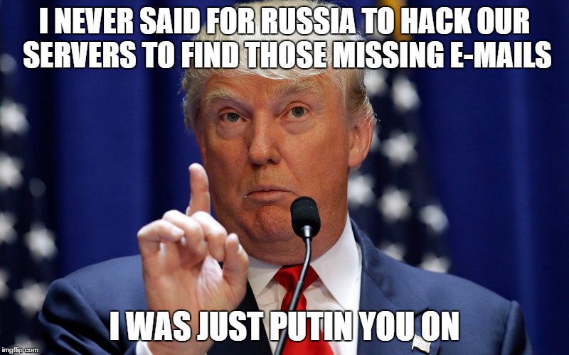 Donald Trump | I NEVER SAID FOR RUSSIA TO HACK OUR SERVERS TO FIND THOSE MISSING E-MAILS; I WAS JUST PUTIN YOU ON | image tagged in donald trump | made w/ Imgflip meme maker