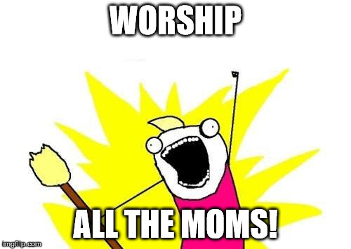X All The Y Meme | WORSHIP ALL THE MOMS! | image tagged in memes,x all the y | made w/ Imgflip meme maker
