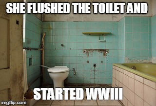 Old Bathroom | SHE FLUSHED THE TOILET AND; STARTED WWIII | image tagged in old bathroom | made w/ Imgflip meme maker