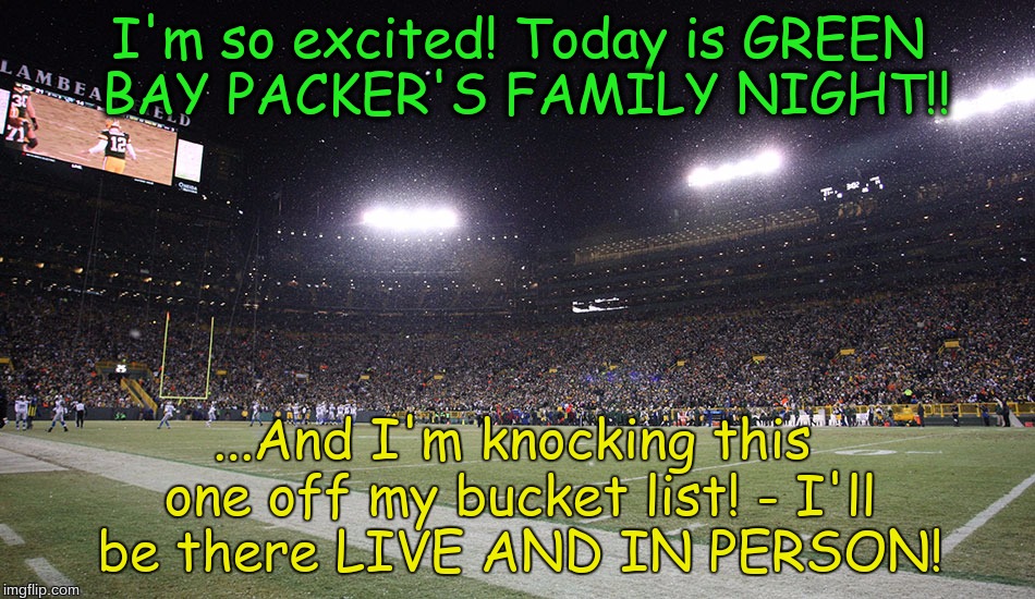 Green Bay Packer's Family Night | I'm so excited! Today is GREEN BAY PACKER'S FAMILY NIGHT!! ...And I'm knocking this one off my bucket list! - I'll be there LIVE AND IN PERSON! | image tagged in green bay packers,family | made w/ Imgflip meme maker