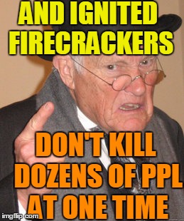 Back In My Day Meme | AND IGNITED FIRECRACKERS DON'T KILL DOZENS OF PPL AT ONE TIME | image tagged in memes,back in my day | made w/ Imgflip meme maker