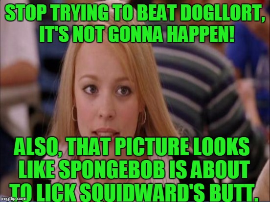 STOP TRYING TO BEAT DOGLLORT, IT'S NOT GONNA HAPPEN! ALSO, THAT PICTURE LOOKS LIKE SPONGEBOB IS ABOUT TO LICK SQUIDWARD'S BUTT. | made w/ Imgflip meme maker