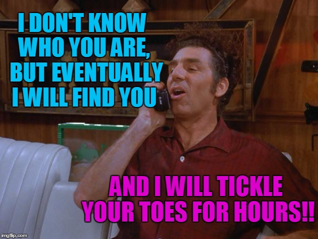 TICKLIN' II:  Prelude To A Scream! | I DON'T KNOW WHO YOU ARE,  BUT EVENTUALLY I WILL FIND YOU; AND I WILL TICKLE YOUR TOES FOR HOURS!! | image tagged in kramer | made w/ Imgflip meme maker