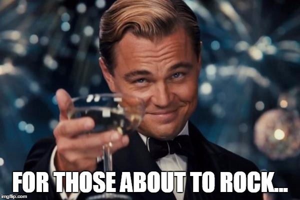 Leonardo Dicaprio Cheers | FOR THOSE ABOUT TO ROCK... | image tagged in memes,leonardo dicaprio cheers | made w/ Imgflip meme maker
