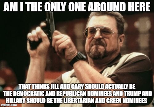 the elections would be more fun this way, just saying | AM I THE ONLY ONE AROUND HERE; THAT THINKS JILL AND GARY SHOULD ACTUALLY BE THE DEMOCRATIC AND REPUBLICAN NOMINEES AND TRUMP AND HILLARY SHOULD BE THE LIBERTARIAN AND GREEN NOMINEES | image tagged in memes,am i the only one around here,jill stein,gary johnson,hillary clinton | made w/ Imgflip meme maker