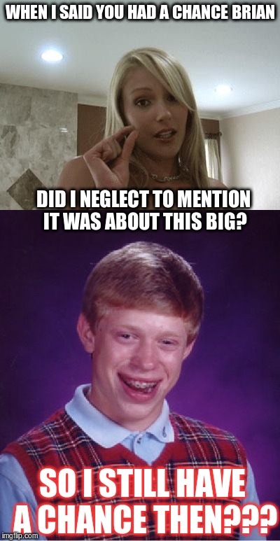 Is Brian's luck about to change? | WHEN I SAID YOU HAD A CHANCE BRIAN; DID I NEGLECT TO MENTION IT WAS ABOUT THIS BIG? SO I STILL HAVE A CHANCE THEN??? | image tagged in bad luck brian,sexy small gap,luck,dumb  dumber,jim carrey | made w/ Imgflip meme maker