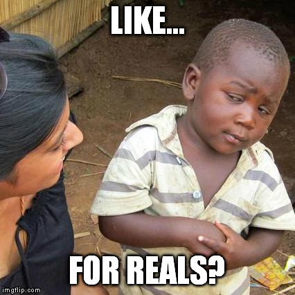 Third World Skeptical Kid Meme | LIKE... FOR REALS? | image tagged in memes,third world skeptical kid | made w/ Imgflip meme maker