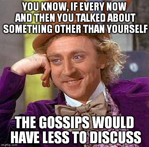 I would tell her, but she's usually ignoring me for some reason | YOU KNOW, IF EVERY NOW AND THEN YOU TALKED ABOUT SOMETHING OTHER THAN YOURSELF; THE GOSSIPS WOULD HAVE LESS TO DISCUSS | image tagged in memes,creepy condescending wonka,gossip,crybaby,selfish,work | made w/ Imgflip meme maker