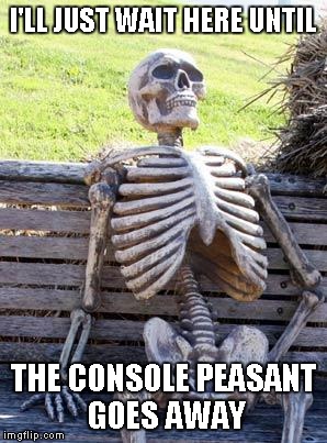 Waiting Skeleton Meme | I'LL JUST WAIT HERE UNTIL THE CONSOLE PEASANT GOES AWAY | image tagged in memes,waiting skeleton | made w/ Imgflip meme maker