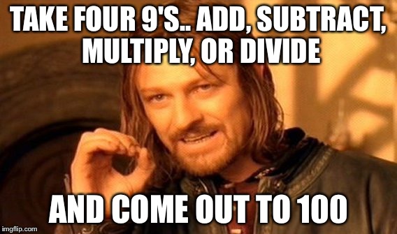 One Does Not Simply Meme | TAKE FOUR 9'S.. ADD, SUBTRACT, MULTIPLY, OR DIVIDE; AND COME OUT TO 100 | image tagged in memes,one does not simply | made w/ Imgflip meme maker