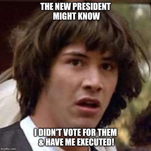 More Likely Just Fired | THE NEW PRESIDENT MIGHT KNOW; I DIDN'T VOTE FOR THEM & HAVE ME EXECUTED! | image tagged in memes,conspiracy keanu | made w/ Imgflip meme maker