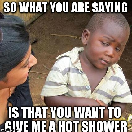 Third World Skeptical Kid | SO WHAT YOU ARE SAYING; IS THAT YOU WANT TO GIVE ME A HOT SHOWER | image tagged in memes,third world skeptical kid | made w/ Imgflip meme maker