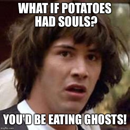 Conspiracy Keanu Meme | WHAT IF POTATOES HAD SOULS? YOU'D BE EATING GHOSTS! | image tagged in memes,conspiracy keanu | made w/ Imgflip meme maker