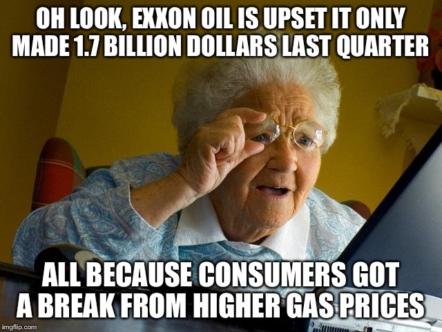 Grandma Finds The Internet Meme | OH LOOK, EXXON OIL IS UPSET IT ONLY MADE 1.7 BILLION DOLLARS LAST QUARTER; ALL BECAUSE CONSUMERS GOT A BREAK FROM HIGHER GAS PRICES | image tagged in memes,grandma finds the internet | made w/ Imgflip meme maker