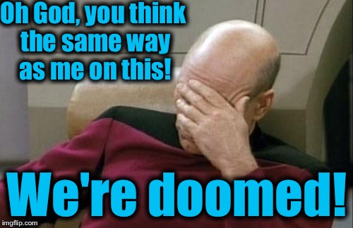 Captain Picard Facepalm Meme | Oh God, you think the same way as me on this! We're doomed! | image tagged in memes,captain picard facepalm | made w/ Imgflip meme maker
