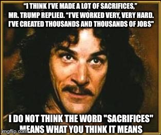 princess bride | “I THINK I’VE MADE A LOT OF SACRIFICES,” MR. TRUMP REPLIED. “I’VE WORKED VERY, VERY HARD. I’VE CREATED THOUSANDS AND THOUSANDS OF JOBS"; I DO NOT THINK THE WORD "SACRIFICES" MEANS WHAT YOU THINK IT MEANS | image tagged in princess bride | made w/ Imgflip meme maker