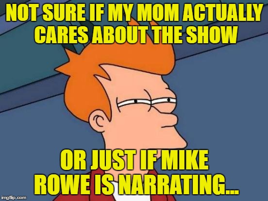 Whenever a show is on the Science Channel | NOT SURE IF MY MOM ACTUALLY CARES ABOUT THE SHOW; OR JUST IF MIKE ROWE IS NARRATING... | image tagged in memes,futurama fry,funny | made w/ Imgflip meme maker