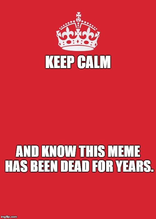 I didn't even want to do this meme for Template Quest. | KEEP CALM; AND KNOW THIS MEME HAS BEEN DEAD FOR YEARS. | image tagged in memes,keep calm and carry on red,template quest,funny | made w/ Imgflip meme maker