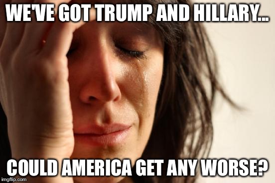 First World Problems | WE'VE GOT TRUMP AND HILLARY... COULD AMERICA GET ANY WORSE? | image tagged in memes,first world problems | made w/ Imgflip meme maker
