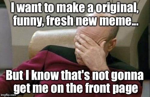 Captain Picard Facepalm | I want to make a original, funny, fresh new meme... But I know that's not gonna get me on the front page | image tagged in memes,captain picard facepalm | made w/ Imgflip meme maker