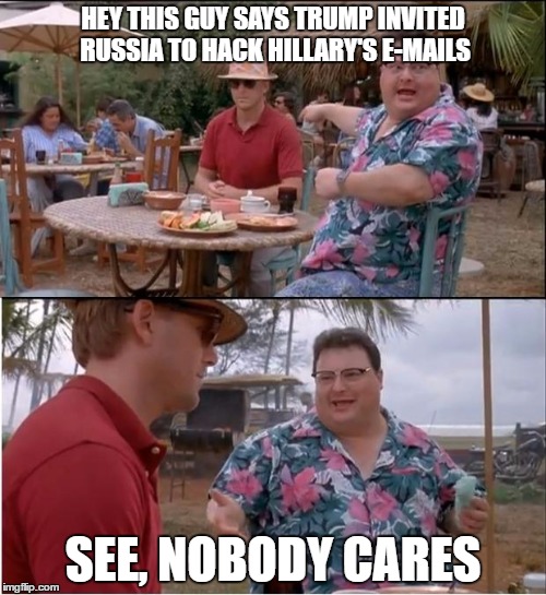 See Nobody Cares | HEY THIS GUY SAYS TRUMP INVITED RUSSIA TO HACK HILLARY'S E-MAILS; SEE, NOBODY CARES | image tagged in memes,see nobody cares | made w/ Imgflip meme maker