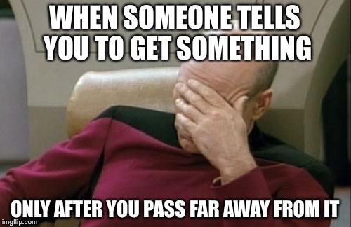Captain Picard Facepalm | WHEN SOMEONE TELLS YOU TO GET SOMETHING; ONLY AFTER YOU PASS FAR AWAY FROM IT | image tagged in memes,captain picard facepalm | made w/ Imgflip meme maker