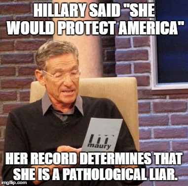 Maury Lie Detector Meme | HILLARY SAID "SHE WOULD PROTECT AMERICA" HER RECORD DETERMINES THAT SHE IS A PATHOLOGICAL LIAR. | image tagged in memes,maury lie detector | made w/ Imgflip meme maker