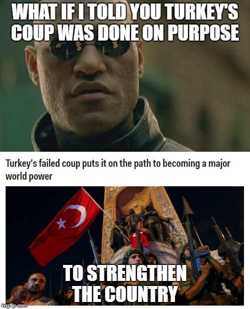 Turkey's coup | WHAT IF I TOLD YOU TURKEY'S COUP WAS DONE ON PURPOSE; TO STRENGTHEN THE COUNTRY | image tagged in turkey,coup,turkeyscoup,failedcoup,whatifitoldyou | made w/ Imgflip meme maker