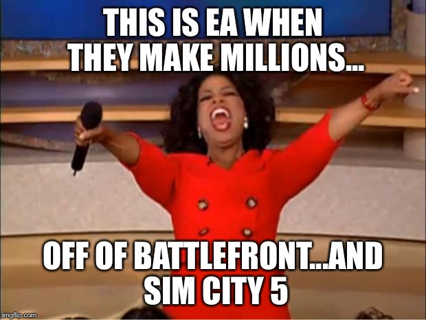 Oprah You Get A Meme | THIS IS EA WHEN THEY MAKE MILLIONS... OFF OF BATTLEFRONT...AND SIM CITY 5 | image tagged in memes,oprah you get a | made w/ Imgflip meme maker