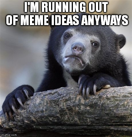 Confession Bear Meme | I'M RUNNING OUT OF MEME IDEAS ANYWAYS | image tagged in memes,confession bear | made w/ Imgflip meme maker