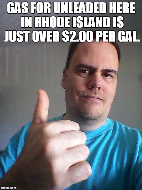 Thumbs up | GAS FOR UNLEADED HERE IN RHODE ISLAND IS JUST OVER $2.00 PER GAL. | image tagged in thumbs up | made w/ Imgflip meme maker