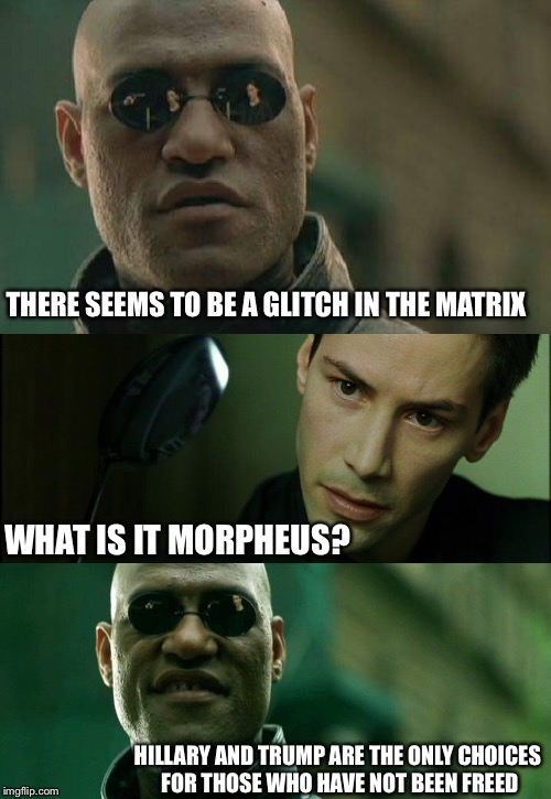 Glitch in the matrix | THERE SEEMS TO BE A GLITCH IN THE MATRIX; WHAT IS IT MORPHEUS? HILLARY AND TRUMP ARE THE ONLY CHOICES FOR THOSE WHO HAVE NOT BEEN FREED | image tagged in hillary clinton,trump,matrix morpheus,bernie sanders,hillary clinton 2016,hilarious | made w/ Imgflip meme maker