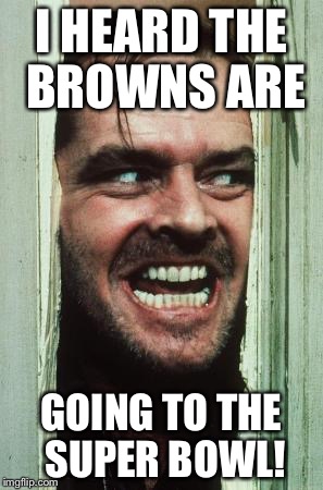 Here's Johnny Meme | I HEARD THE BROWNS ARE; GOING TO THE SUPER BOWL! | image tagged in memes,heres johnny | made w/ Imgflip meme maker