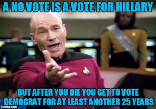 Picard Wtf | A NO VOTE IS A VOTE FOR HILLARY; BUT AFTER YOU DIE YOU GET TO VOTE DEMOCRAT FOR AT LEAST ANOTHER 25 YEARS | image tagged in memes,picard wtf | made w/ Imgflip meme maker