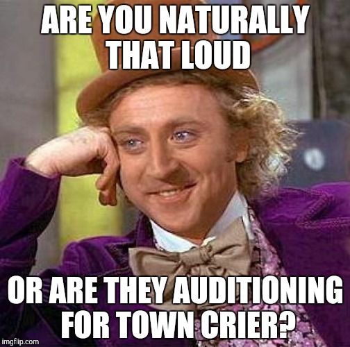 Creepy Condescending Wonka | ARE YOU NATURALLY THAT LOUD; OR ARE THEY AUDITIONING FOR TOWN CRIER? | image tagged in memes,creepy condescending wonka | made w/ Imgflip meme maker