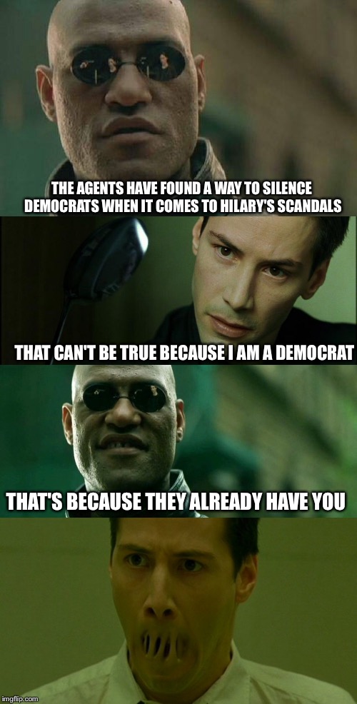 The Silence of the Democrats | THE AGENTS HAVE FOUND A WAY TO SILENCE DEMOCRATS WHEN IT COMES TO HILARY'S SCANDALS; THAT CAN'T BE TRUE BECAUSE I AM A DEMOCRAT; THAT'S BECAUSE THEY ALREADY HAVE YOU | image tagged in democrats,republicans,hillary clinton,donald trump,matrix | made w/ Imgflip meme maker