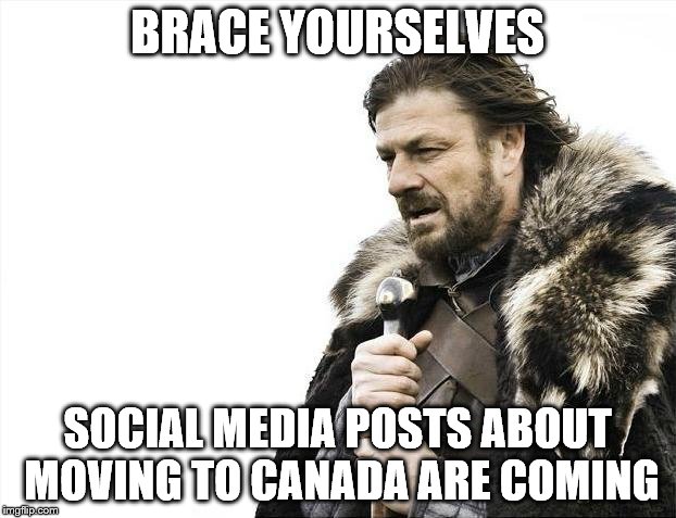 Brace Yourselves X is Coming | BRACE YOURSELVES; SOCIAL MEDIA POSTS ABOUT MOVING TO CANADA ARE COMING | image tagged in memes,brace yourselves x is coming,AdviceAnimals | made w/ Imgflip meme maker