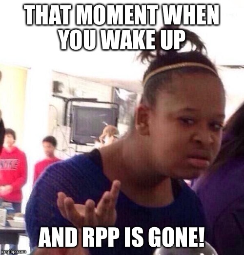 Black Girl Wat | THAT MOMENT WHEN YOU WAKE UP; AND RPP IS GONE! | image tagged in memes,black girl wat | made w/ Imgflip meme maker