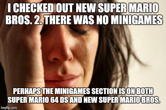 There is Coin Rush in NSMB2 | I CHECKED OUT NEW SUPER MARIO BROS. 2. THERE WAS NO MINIGAMES; PERHAPS THE MINIGAMES SECTION IS ON BOTH SUPER MARIO 64 DS AND NEW SUPER MARIO BROS. | image tagged in memes,first world problems,super mario,mario,super mario bros | made w/ Imgflip meme maker