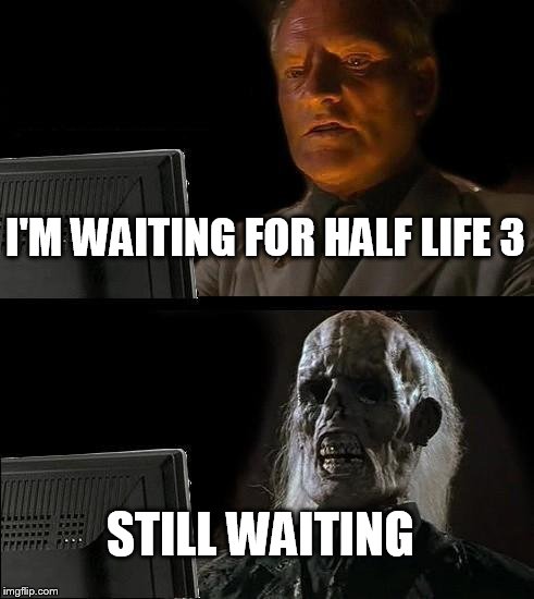 I'll Just Wait Here Meme | I'M WAITING FOR HALF LIFE 3; STILL WAITING | image tagged in memes,ill just wait here | made w/ Imgflip meme maker