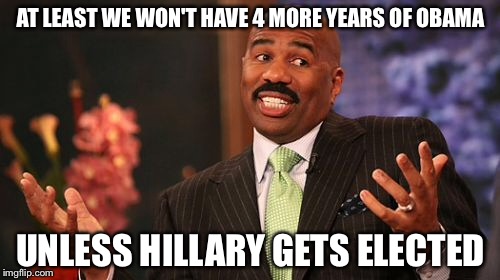Steve Harvey Meme | AT LEAST WE WON'T HAVE 4 MORE YEARS OF OBAMA UNLESS HILLARY GETS ELECTED | image tagged in memes,steve harvey | made w/ Imgflip meme maker