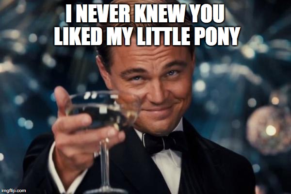 Leonardo Dicaprio Cheers Meme | I NEVER KNEW YOU LIKED MY LITTLE PONY | image tagged in memes,leonardo dicaprio cheers | made w/ Imgflip meme maker