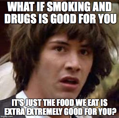 Conspiracy Keanu Meme | WHAT IF SMOKING AND DRUGS IS GOOD FOR YOU; IT'S JUST THE FOOD WE EAT IS EXTRA EXTREMELY GOOD FOR YOU? | image tagged in memes,conspiracy keanu | made w/ Imgflip meme maker