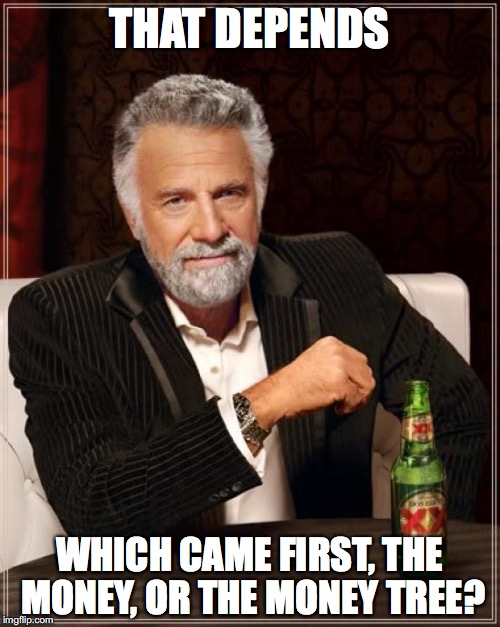The Most Interesting Man In The World Meme | THAT DEPENDS WHICH CAME FIRST, THE MONEY, OR THE MONEY TREE? | image tagged in memes,the most interesting man in the world | made w/ Imgflip meme maker